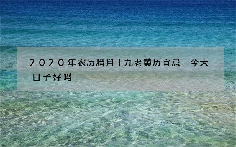 2020年农历腊月十九老黄历宜忌 今天日子好吗